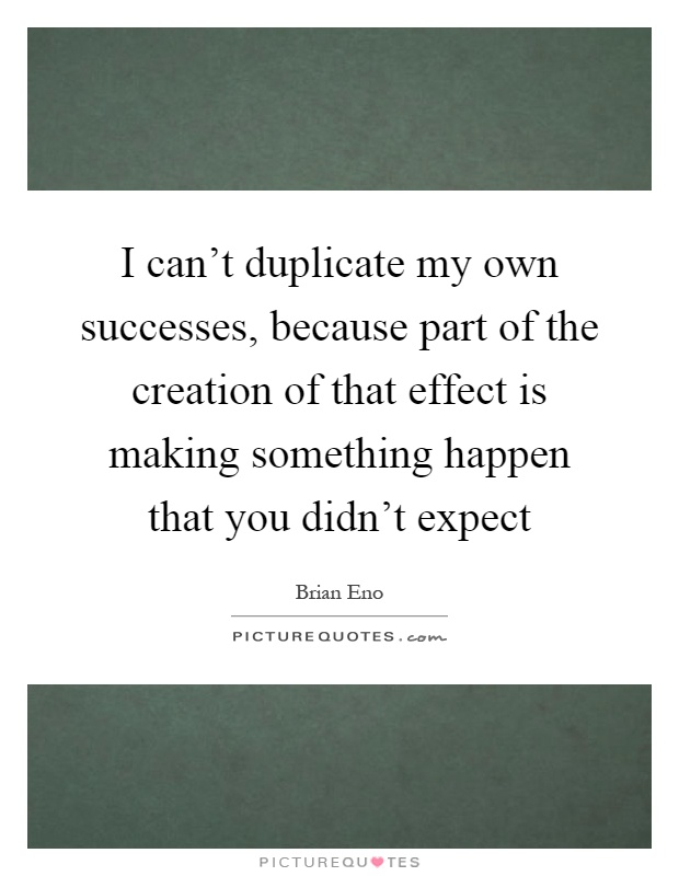 I can't duplicate my own successes, because part of the creation of that effect is making something happen that you didn't expect Picture Quote #1