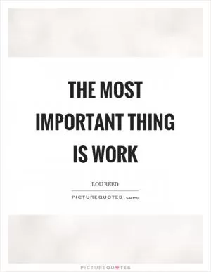 The most important thing is work Picture Quote #1