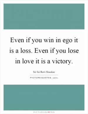 Even if you win in ego it is a loss. Even if you lose in love it is a victory Picture Quote #1