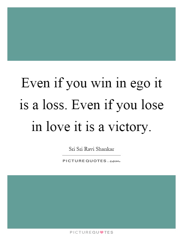 Even if you win in ego it is a loss. Even if you lose in love it is a victory Picture Quote #1