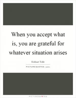 When you accept what is, you are grateful for whatever situation arises Picture Quote #1