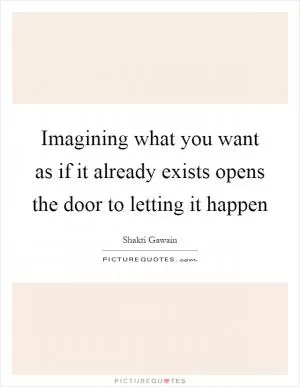 Imagining what you want as if it already exists opens the door to letting it happen Picture Quote #1