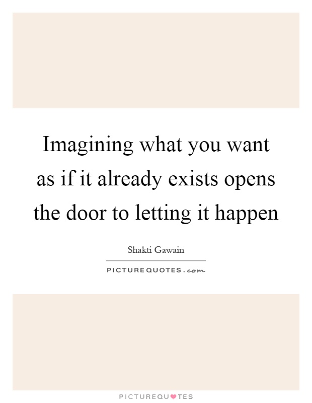 Imagining what you want as if it already exists opens the door to letting it happen Picture Quote #1