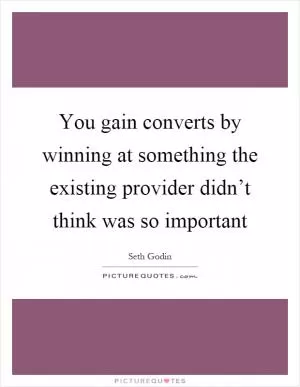 You gain converts by winning at something the existing provider didn’t think was so important Picture Quote #1