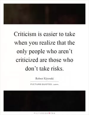 Criticism is easier to take when you realize that the only people who aren’t criticized are those who don’t take risks Picture Quote #1