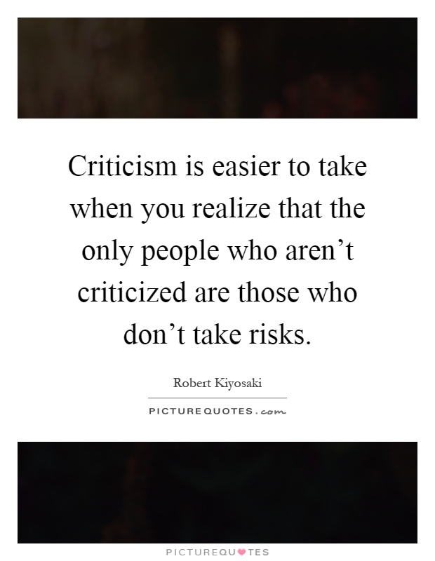 Criticism is easier to take when you realize that the only people who aren't criticized are those who don't take risks Picture Quote #1
