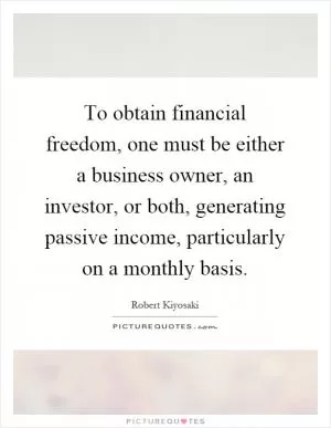 To obtain financial freedom, one must be either a business owner, an investor, or both, generating passive income, particularly on a monthly basis Picture Quote #1