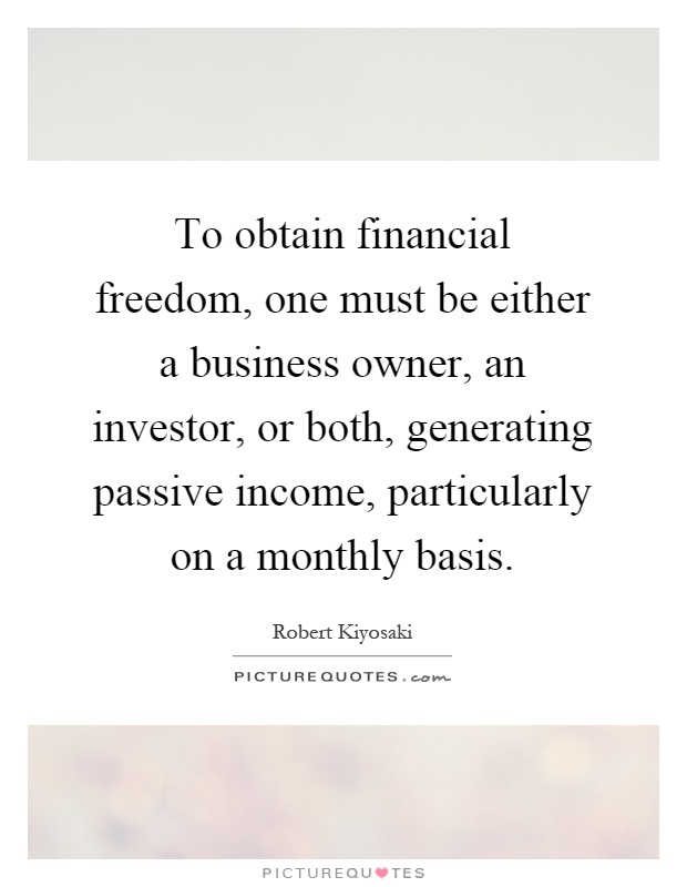 To obtain financial freedom, one must be either a business owner, an investor, or both, generating passive income, particularly on a monthly basis Picture Quote #1