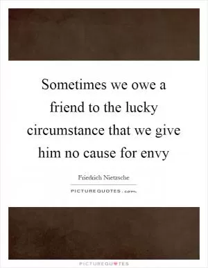 Sometimes we owe a friend to the lucky circumstance that we give him no cause for envy Picture Quote #1