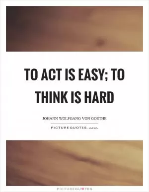 To act is easy; to think is hard Picture Quote #1