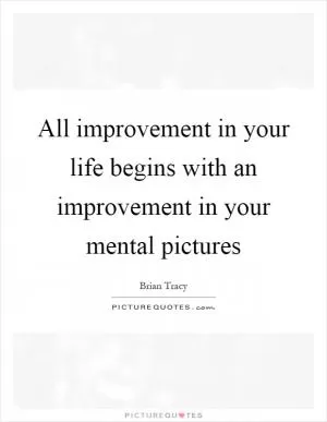 All improvement in your life begins with an improvement in your mental pictures Picture Quote #1