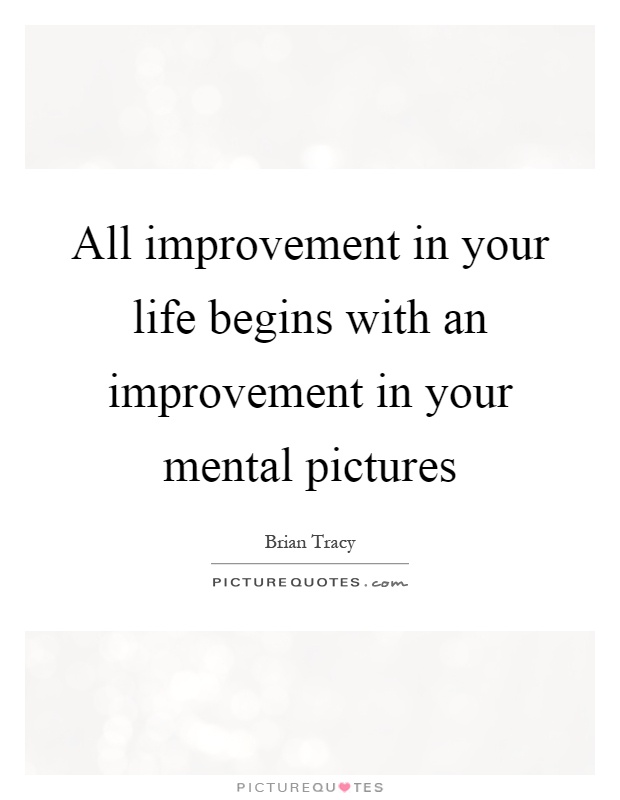 All improvement in your life begins with an improvement in your mental pictures Picture Quote #1