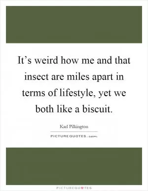 It’s weird how me and that insect are miles apart in terms of lifestyle, yet we both like a biscuit Picture Quote #1