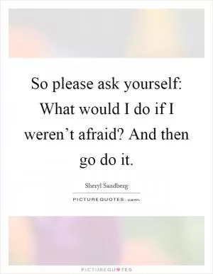 So please ask yourself: What would I do if I weren’t afraid? And then go do it Picture Quote #1
