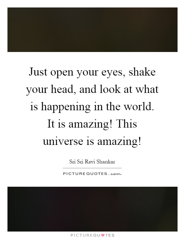Just open your eyes, shake your head, and look at what is happening in the world. It is amazing! This universe is amazing! Picture Quote #1