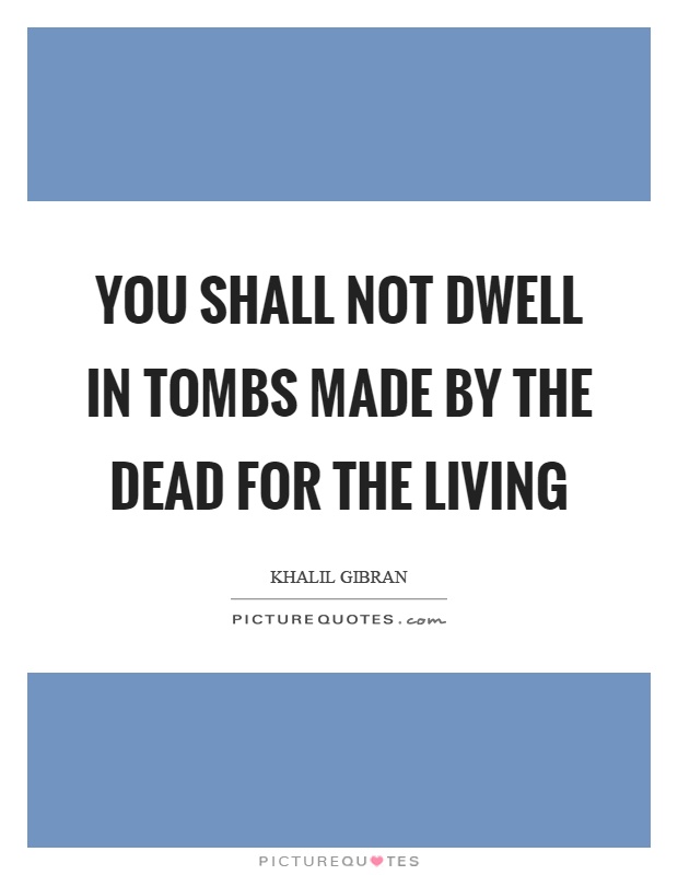 You shall not dwell in tombs made by the dead for the living Picture Quote #1