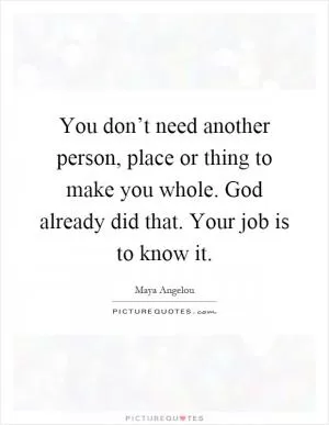 You don’t need another person, place or thing to make you whole. God already did that. Your job is to know it Picture Quote #1