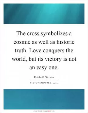 The cross symbolizes a cosmic as well as historic truth. Love conquers the world, but its victory is not an easy one Picture Quote #1