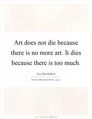 Art does not die because there is no more art. It dies because there is too much Picture Quote #1
