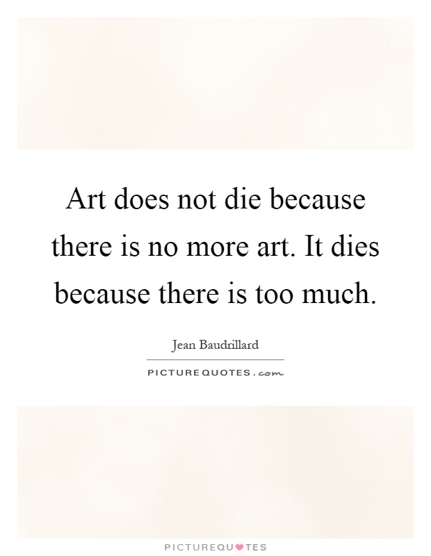 Art does not die because there is no more art. It dies because there is too much Picture Quote #1