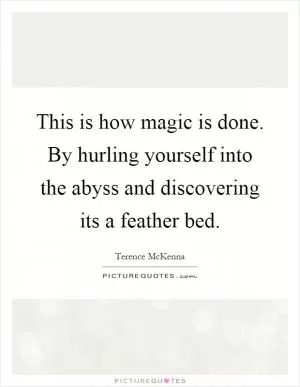This is how magic is done. By hurling yourself into the abyss and discovering its a feather bed Picture Quote #1