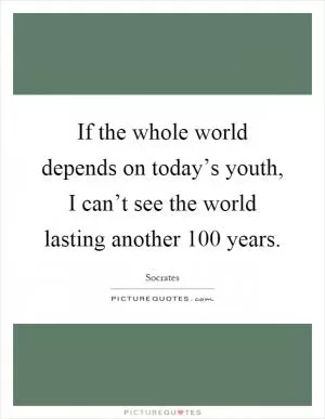 If the whole world depends on today’s youth, I can’t see the world lasting another 100 years Picture Quote #1