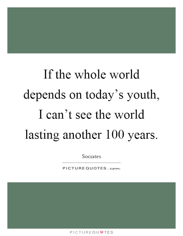 If the whole world depends on today's youth, I can't see the world lasting another 100 years Picture Quote #1