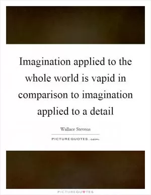 Imagination applied to the whole world is vapid in comparison to imagination applied to a detail Picture Quote #1