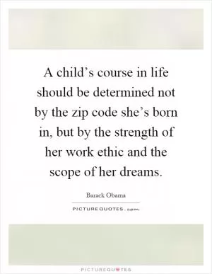 A child’s course in life should be determined not by the zip code she’s born in, but by the strength of her work ethic and the scope of her dreams Picture Quote #1