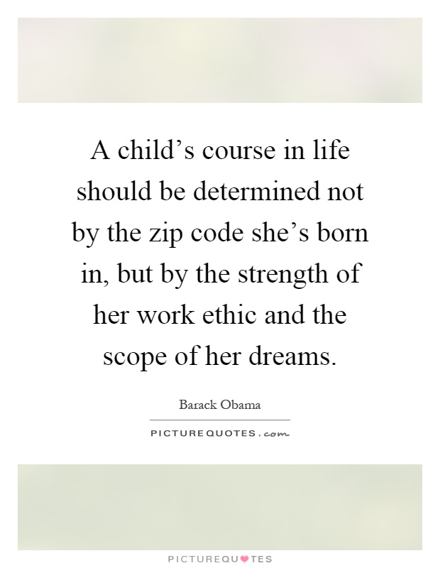 A child's course in life should be determined not by the zip code she's born in, but by the strength of her work ethic and the scope of her dreams Picture Quote #1