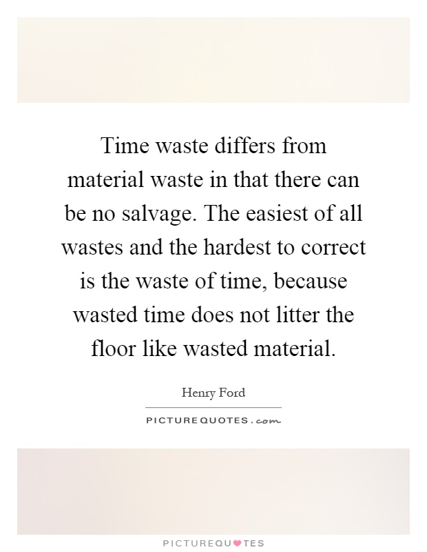 Time waste differs from material waste in that there can be no salvage. The easiest of all wastes and the hardest to correct is the waste of time, because wasted time does not litter the floor like wasted material Picture Quote #1
