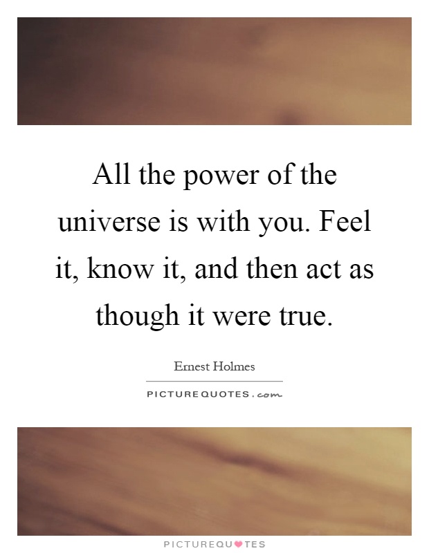 All the power of the universe is with you. Feel it, know it, and then act as though it were true Picture Quote #1