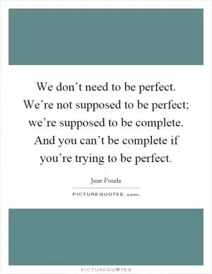 We don’t need to be perfect. We’re not supposed to be perfect; we’re supposed to be complete. And you can’t be complete if you’re trying to be perfect Picture Quote #1