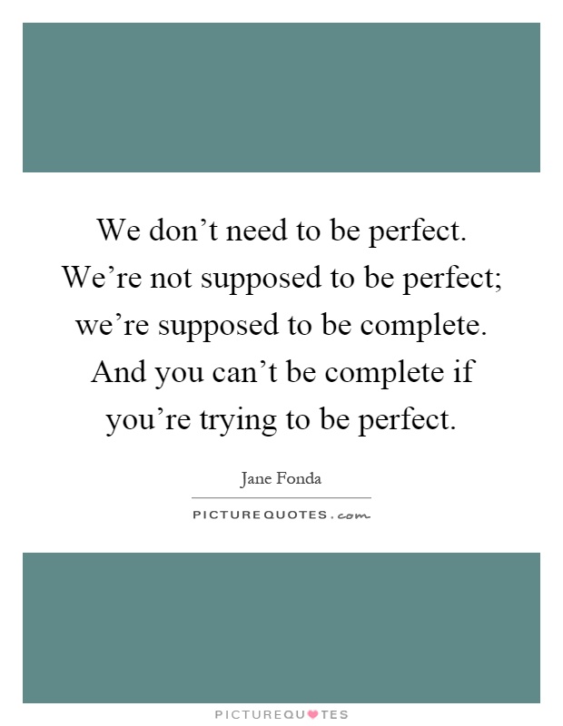 We don't need to be perfect. We're not supposed to be perfect; we're supposed to be complete. And you can't be complete if you're trying to be perfect Picture Quote #1