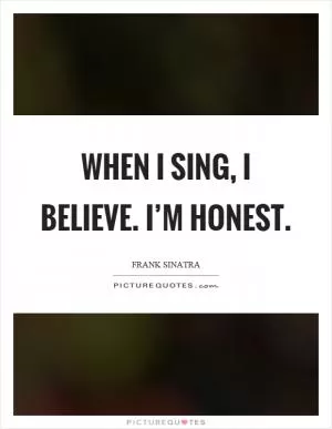 When I sing, I believe. I’m honest Picture Quote #1