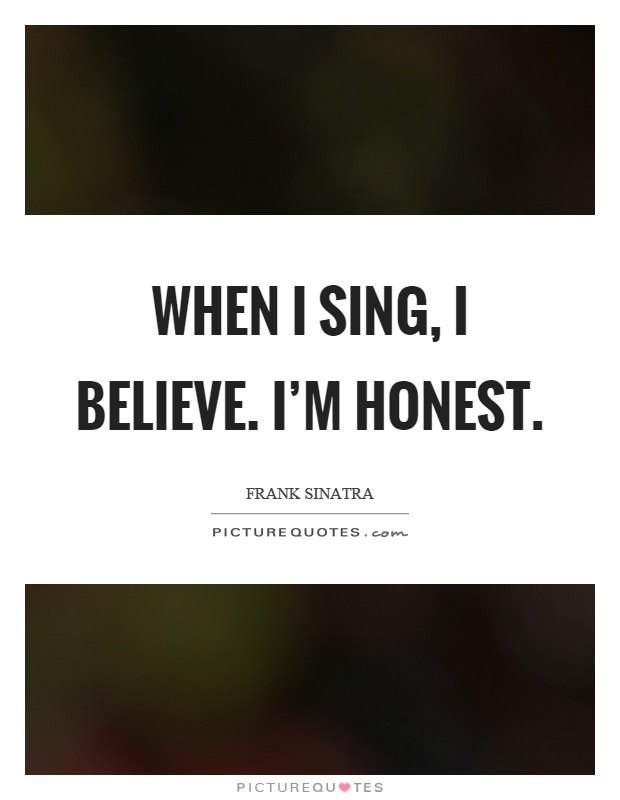 When I sing, I believe. I'm honest Picture Quote #1