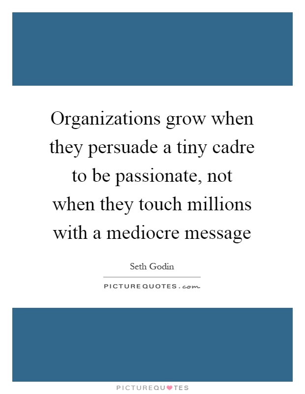 Organizations grow when they persuade a tiny cadre to be passionate, not when they touch millions with a mediocre message Picture Quote #1