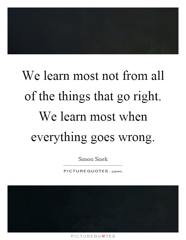 We learn most not from all of the things that go right. We learn most when everything goes wrong Picture Quote #1