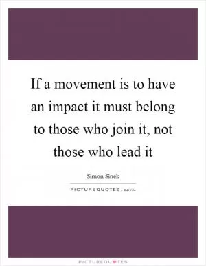 If a movement is to have an impact it must belong to those who join it, not those who lead it Picture Quote #1