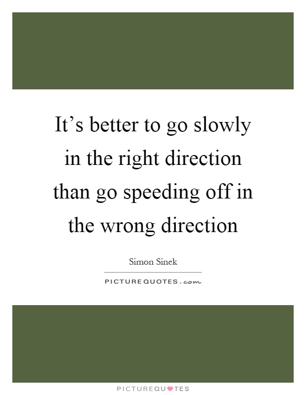 It's better to go slowly in the right direction than go speeding off in the wrong direction Picture Quote #1