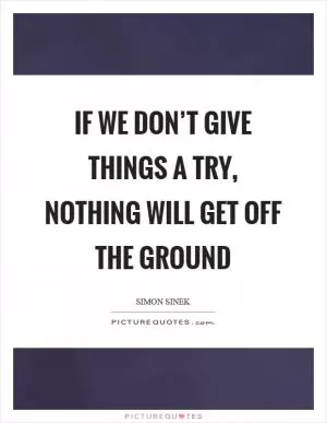 If we don’t give things a try, nothing will get off the ground Picture Quote #1
