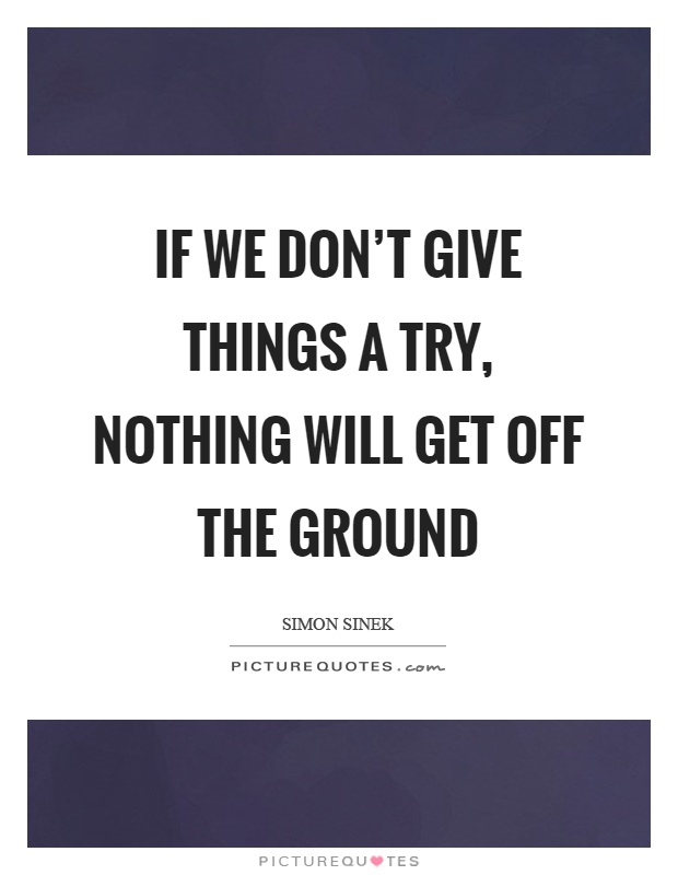 If we don't give things a try, nothing will get off the ground Picture Quote #1