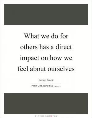 What we do for others has a direct impact on how we feel about ourselves Picture Quote #1