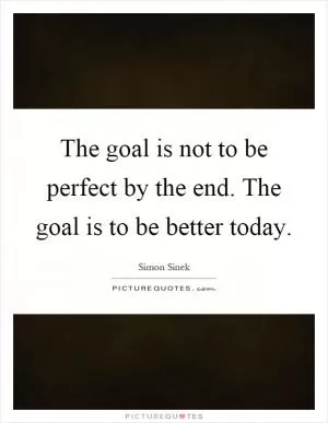 The goal is not to be perfect by the end. The goal is to be better today Picture Quote #1