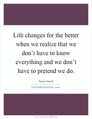 Life changes for the better when we realize that we don’t have to know everything and we don’t have to pretend we do Picture Quote #1