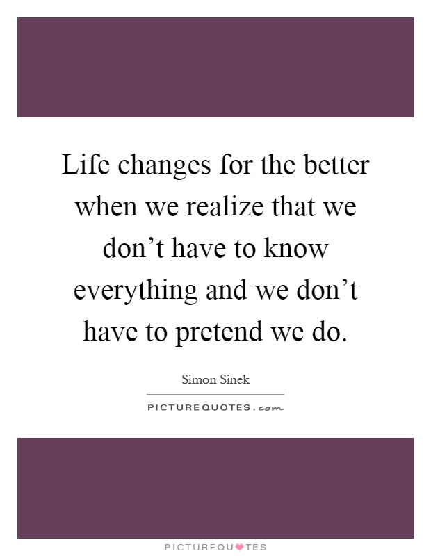 Life changes for the better when we realize that we don't have to know everything and we don't have to pretend we do Picture Quote #1