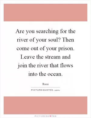 Are you searching for the river of your soul? Then come out of your prison. Leave the stream and join the river that flows into the ocean Picture Quote #1