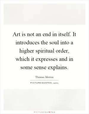 Art is not an end in itself. It introduces the soul into a higher spiritual order, which it expresses and in some sense explains Picture Quote #1