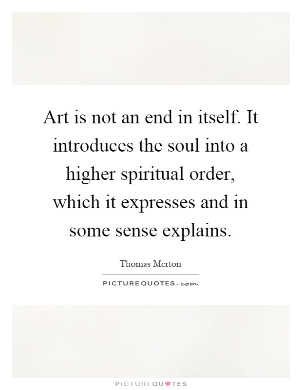 Art is not an end in itself. It introduces the soul into a higher spiritual order, which it expresses and in some sense explains Picture Quote #1