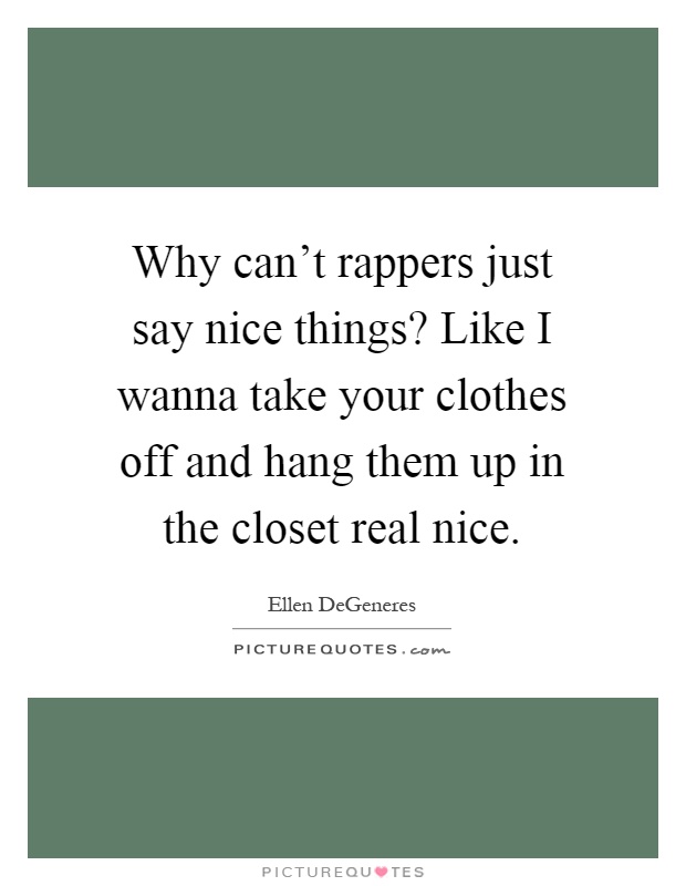 Why can't rappers just say nice things? Like I wanna take your clothes off and hang them up in the closet real nice Picture Quote #1